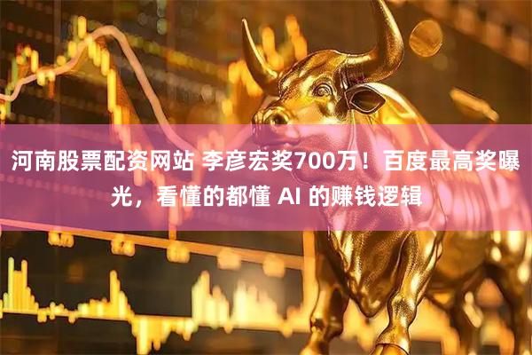 河南股票配资网站 李彦宏奖700万！百度最高奖曝光，看懂的都懂 AI 的赚钱逻辑