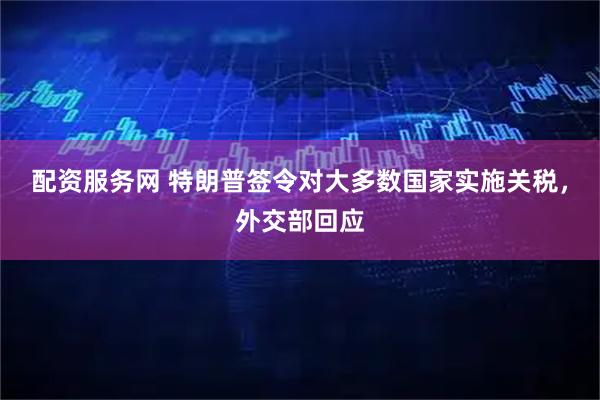 配资服务网 特朗普签令对大多数国家实施关税，外交部回应