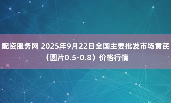 配资服务网 2025年9月22日全国主要批发市场黄芪（圆片0.5-0.8）价格行情