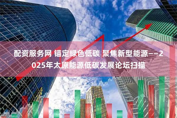 配资服务网 锚定绿色低碳&#32;聚焦新型能源——2025年太原能源低碳发展论坛扫描