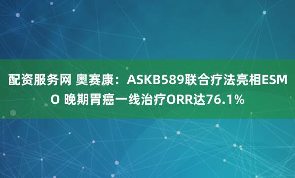 配资服务网 奥赛康：ASKB589联合疗法亮相ESMO 晚期胃癌一线治疗ORR达76.1%