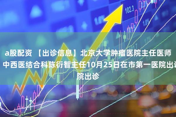 a股配资 【出诊信息】北京大学肿瘤医院主任医师，中西医结合科陈衍智主任10月25日在市第一医院出诊
