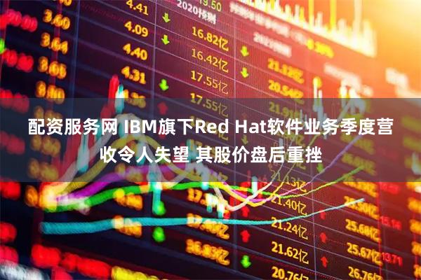 配资服务网 IBM旗下Red Hat软件业务季度营收令人失望 其股价盘后重挫