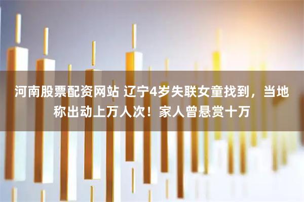 河南股票配资网站 辽宁4岁失联女童找到，当地称出动上万人次！家人曾悬赏十万