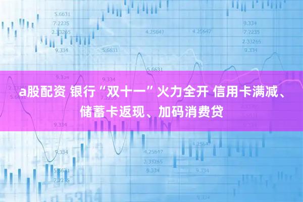 a股配资 银行“双十一”火力全开 信用卡满减、储蓄卡返现、加码消费贷