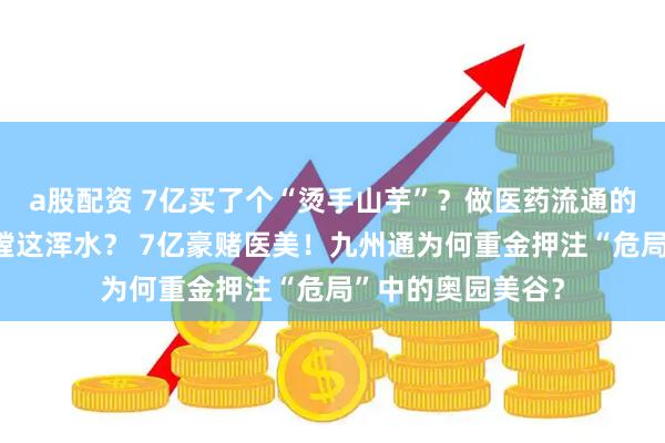 a股配资 7亿买了个“烫手山芋”？做医药流通的九州通，为啥非蹚这浑水？ 7亿豪赌医美！九州通为何重金押注“危局”中的奥园美谷？