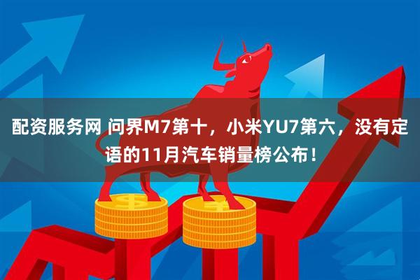 配资服务网 问界M7第十，小米YU7第六，没有定语的11月汽车销量榜公布！