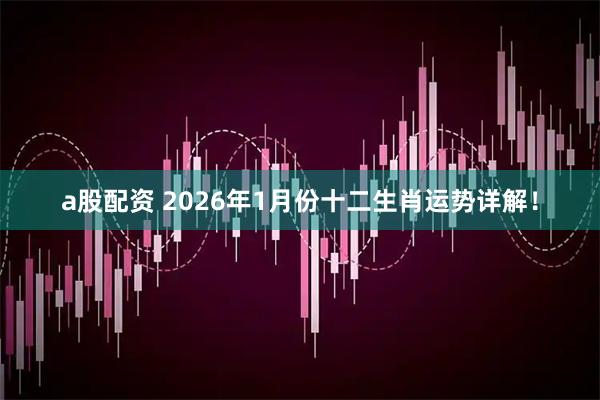 a股配资 2026年1月份十二生肖运势详解！