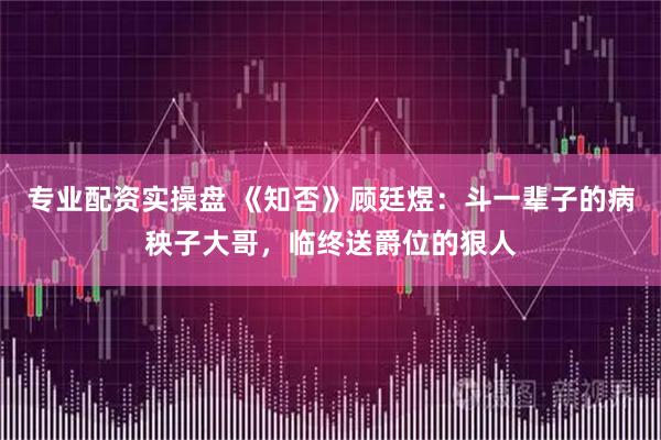 专业配资实操盘 《知否》顾廷煜：斗一辈子的病秧子大哥，临终送爵位的狠人