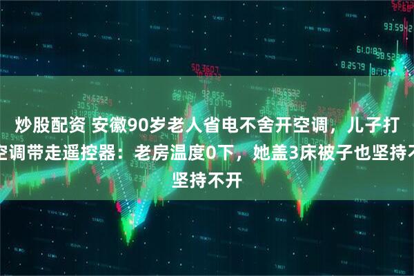 炒股配资 安徽90岁老人省电不舍开空调，儿子打开空调带走遥控器：老房温度0下，她盖3床被子也坚持不开