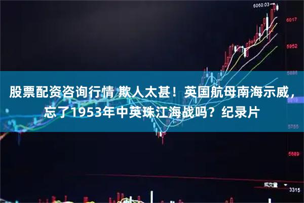股票配资咨询行情 欺人太甚！英国航母南海示威，忘了1953年中英珠江海战吗？纪录片