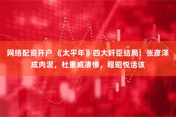 网络配资开户 《太平年》四大奸臣结局：张彦泽成肉泥，杜重威凄惨，程昭悦活该