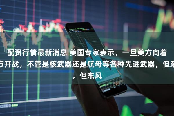 配资行情最新消息 美国专家表示，一旦美方向着中方开战，不管是核武器还是航母等各种先进武器，但东风
