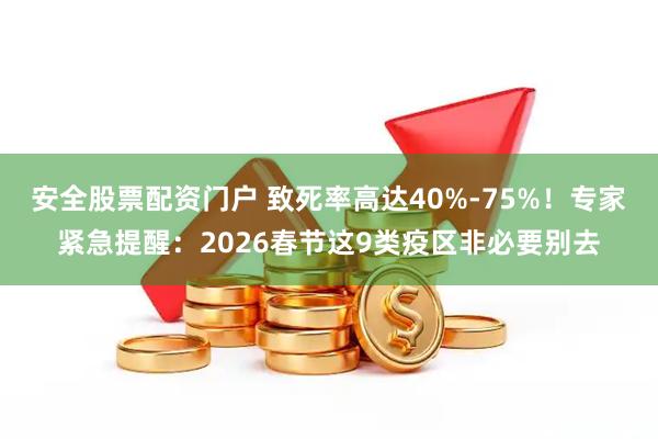 安全股票配资门户 致死率高达40%-75%！专家紧急提醒：2026春节这9类疫区非必要别去