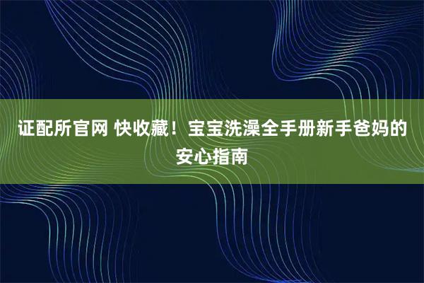 证配所官网 快收藏！宝宝洗澡全手册新手爸妈的安心指南