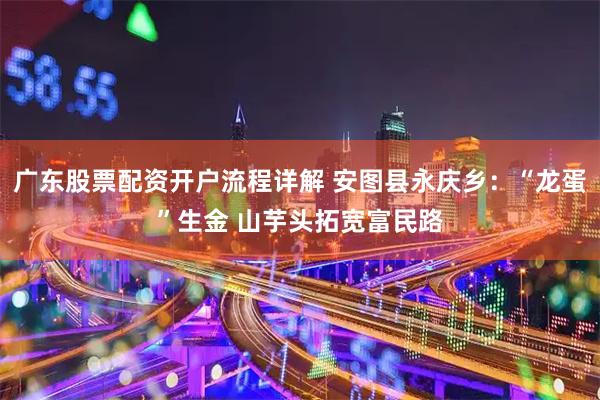 广东股票配资开户流程详解 安图县永庆乡：“龙蛋”生金 山芋头拓宽富民路
