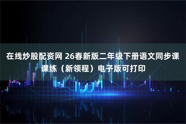 在线炒股配资网 26春新版二年级下册语文同步课课练（新领程）电子版可打印