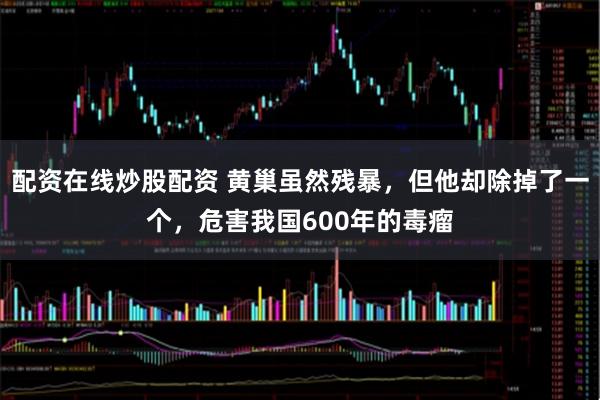 配资在线炒股配资 黄巢虽然残暴，但他却除掉了一个，危害我国600年的毒瘤