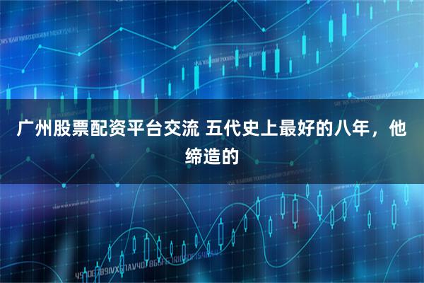 广州股票配资平台交流 五代史上最好的八年，他缔造的