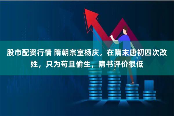 股市配资行情 隋朝宗室杨庆，在隋末唐初四次改姓，只为苟且偷生，隋书评价很低