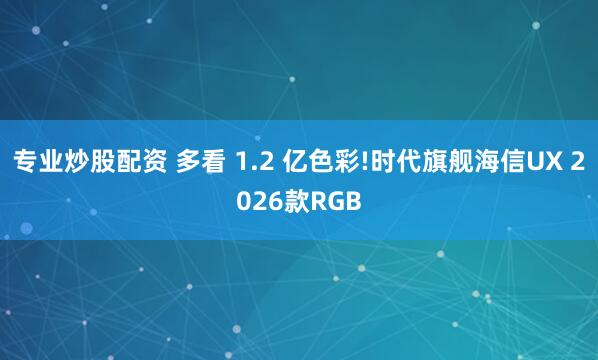 专业炒股配资 多看 1.2 亿色彩!时代旗舰海信UX 2026款RGB