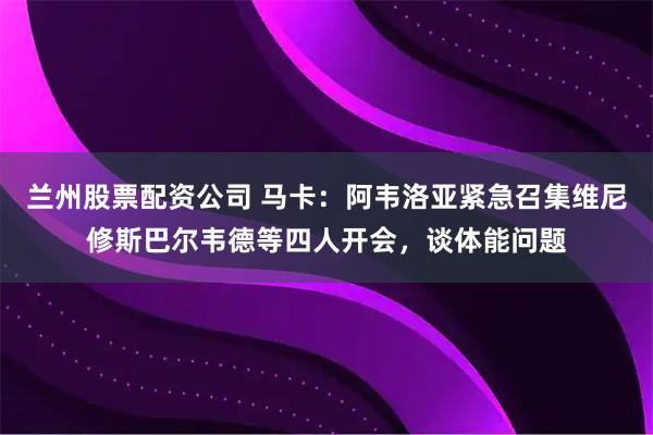 兰州股票配资公司 马卡：阿韦洛亚紧急召集维尼修斯巴尔韦德等四人开会，谈体能问题