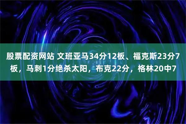 股票配资网站 文班亚马34分12板、福克斯23分7板，马刺1分绝杀太阳，布克22分，格林20中7