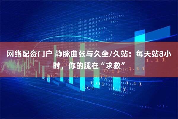 网络配资门户 静脉曲张与久坐/久站：每天站8小时，你的腿在“求救”