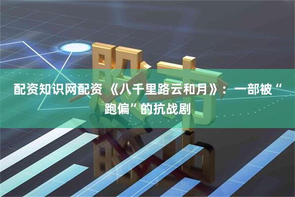 配资知识网配资 《八千里路云和月》：一部被“跑偏”的抗战剧