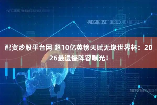 配资炒股平台网 超10亿英镑天赋无缘世界杯：2026最遗憾阵容曝光！