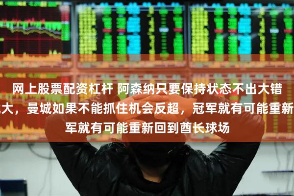 网上股票配资杠杆 阿森纳只要保持状态不出大错，争冠胜算就大，曼城如果不能抓住机会反超，冠军就有可能重新回到酋长球场