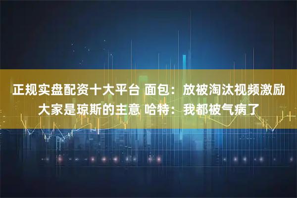 正规实盘配资十大平台 面包：放被淘汰视频激励大家是琼斯的主意 哈特：我都被气病了