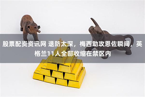 股票配资资讯网 退防太深，梅西助攻恩佐瞬间，英格兰11人全部收缩在禁区内