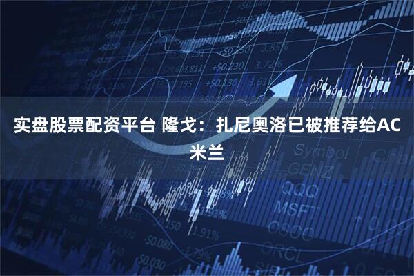 实盘股票配资平台 隆戈：扎尼奥洛已被推荐给AC米兰