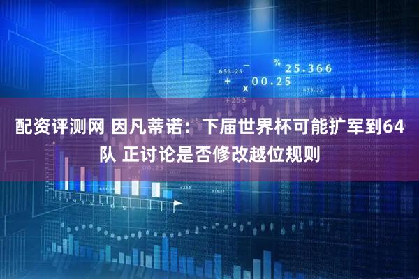 配资评测网 因凡蒂诺：下届世界杯可能扩军到64队 正讨论是否修改越位规则