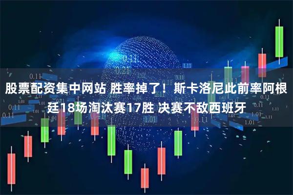 股票配资集中网站 胜率掉了！斯卡洛尼此前率阿根廷18场淘汰赛17胜 决赛不敌西班牙