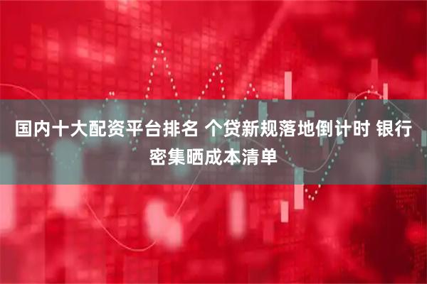 国内十大配资平台排名 个贷新规落地倒计时 银行密集晒成本清单