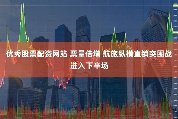 优秀股票配资网站 票量倍增 航旅纵横直销突围战进入下半场
