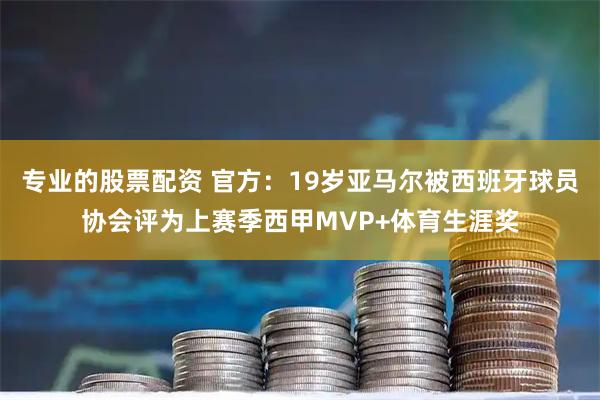 专业的股票配资 官方：19岁亚马尔被西班牙球员协会评为上赛季西甲MVP+体育生涯奖