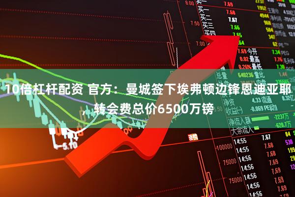 10倍杠杆配资 官方：曼城签下埃弗顿边锋恩迪亚耶，转会费总价6500万镑