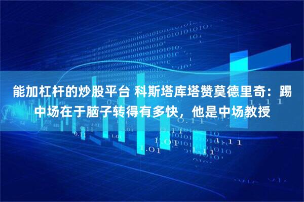 能加杠杆的炒股平台 科斯塔库塔赞莫德里奇：踢中场在于脑子转得有多快，他是中场教授