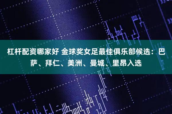 杠杆配资哪家好 金球奖女足最佳俱乐部候选：巴萨、拜仁、美洲、曼城、里昂入选
