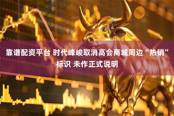 靠谱配资平台 时代峰峻取消高会商城周边“热销”标识 未作正式说明