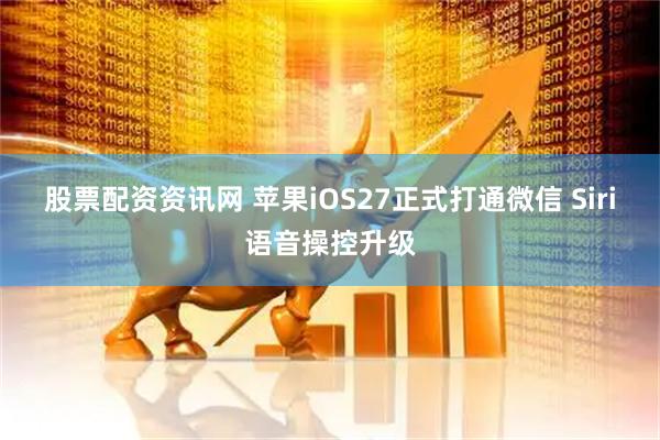 股票配资资讯网 苹果iOS27正式打通微信 Siri语音操控升级