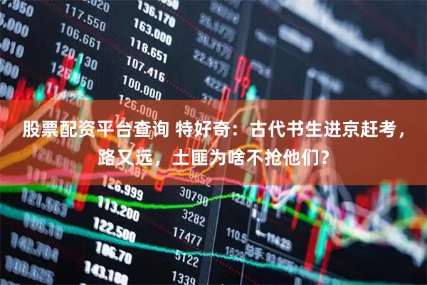 股票配资平台查询 特好奇：古代书生进京赶考，路又远，土匪为啥不抢他们？