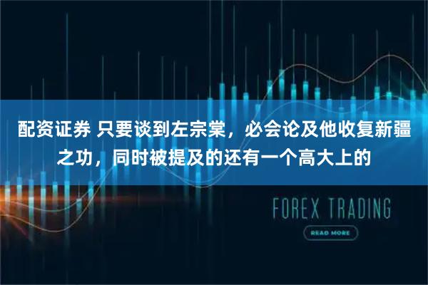 配资证券 只要谈到左宗棠，必会论及他收复新疆之功，同时被提及的还有一个高大上的