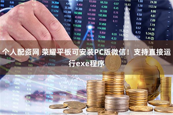 个人配资网 荣耀平板可安装PC版微信！支持直接运行exe程序