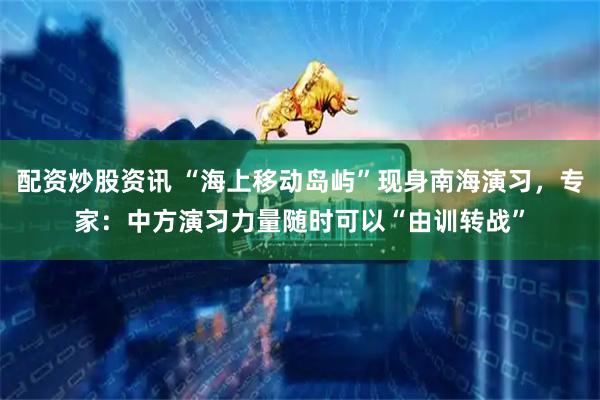 配资炒股资讯 “海上移动岛屿”现身南海演习，专家：中方演习力量随时可以“由训转战”